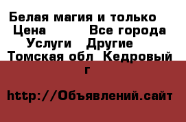 Белая магия и только. › Цена ­ 100 - Все города Услуги » Другие   . Томская обл.,Кедровый г.